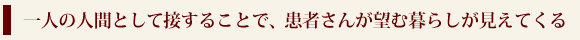 一人の人間として接することで、患者さんが望む暮らしが見えてくる