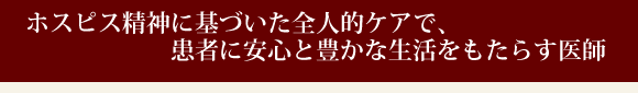 ホスピス精神に基づいた全人的ケアで、患者に安心と豊かな生活をもたらす医師