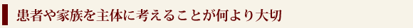 患者や家族を主体に考えることが何より大切