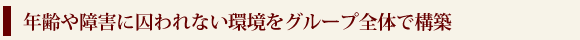 年齢や障害に囚われない環境をグループ全体で構築