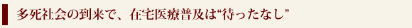 多死社会の到来で、在宅医療普及は“待ったなし”