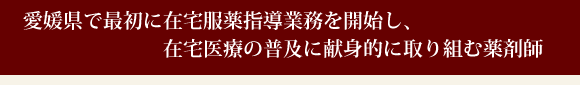愛媛県で最初に在宅服薬指導業務を開始し、在宅医療の普及に献身的に取り組む薬剤師